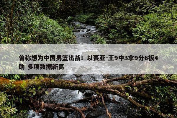 曾称想为中国男篮出战！以赛亚-王9中3拿9分6板4助 多项数据新高