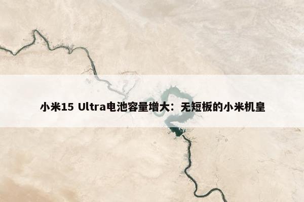 小米15 Ultra电池容量增大：无短板的小米机皇