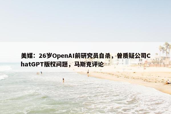 美媒：26岁OpenAI前研究员自杀，曾质疑公司ChatGPT版权问题，马斯克评论