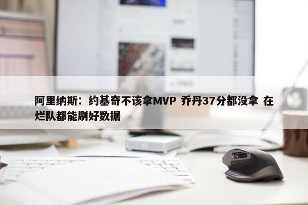 阿里纳斯：约基奇不该拿MVP 乔丹37分都没拿 在烂队都能刷好数据