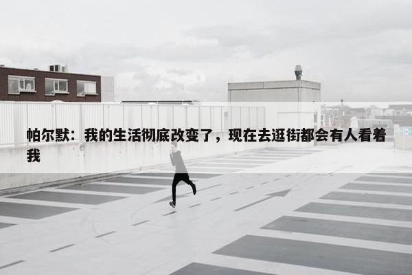 帕尔默：我的生活彻底改变了，现在去逛街都会有人看着我