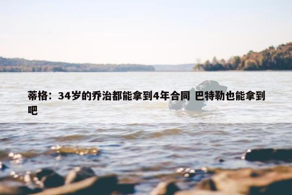 蒂格：34岁的乔治都能拿到4年合同 巴特勒也能拿到吧