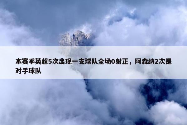 本赛季英超5次出现一支球队全场0射正，阿森纳2次是对手球队