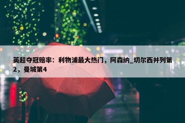 英超夺冠赔率：利物浦最大热门，阿森纳_切尔西并列第2，曼城第4