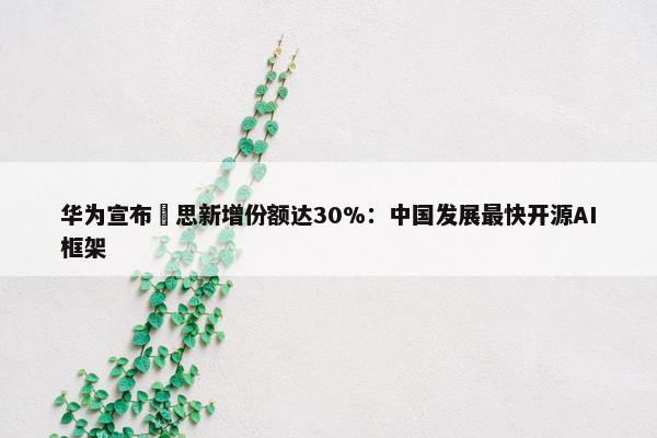 华为宣布昇思新增份额达30%：中国发展最快开源AI框架