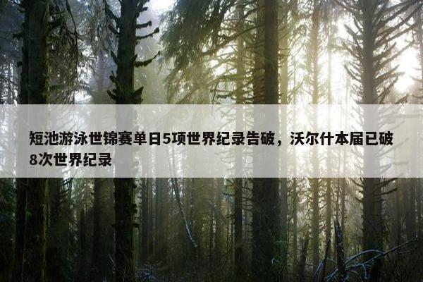 短池游泳世锦赛单日5项世界纪录告破，沃尔什本届已破8次世界纪录