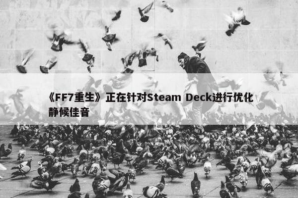 《FF7重生》正在针对Steam Deck进行优化 静候佳音