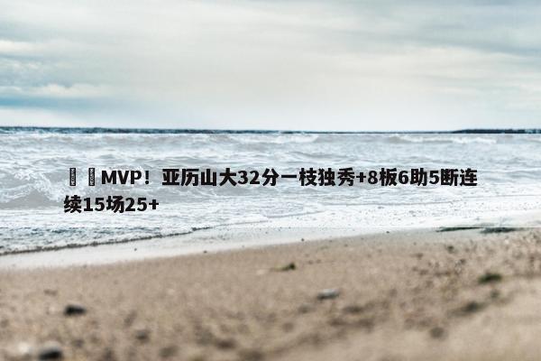 ⚡️MVP！亚历山大32分一枝独秀+8板6助5断连续15场25+