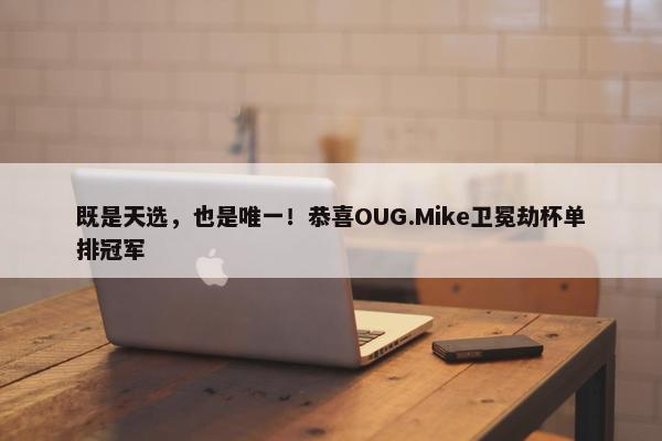 既是天选，也是唯一！恭喜OUG.Mike卫冕劫杯单排冠军