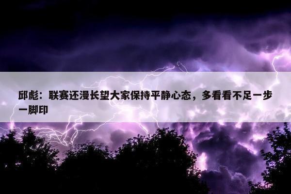 邱彪：联赛还漫长望大家保持平静心态，多看看不足一步一脚印