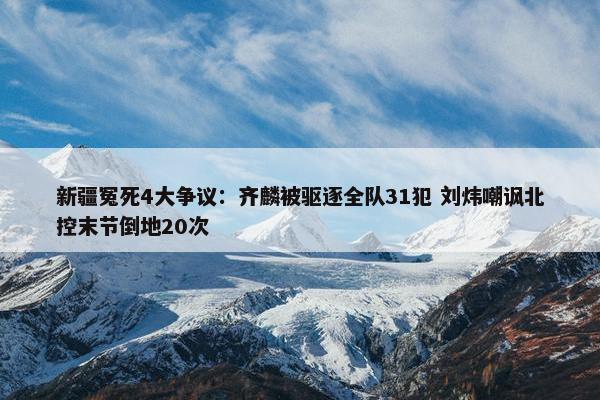 新疆冤死4大争议：齐麟被驱逐全队31犯 刘炜嘲讽北控末节倒地20次