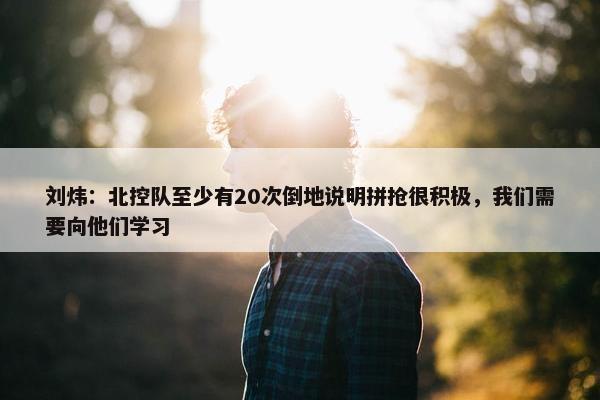 刘炜：北控队至少有20次倒地说明拼抢很积极，我们需要向他们学习