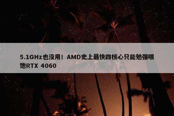 5.1GHz也没用！AMD史上最快四核心只能勉强喂饱RTX 4060