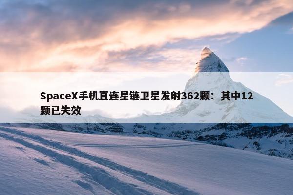 SpaceX手机直连星链卫星发射362颗：其中12颗已失效