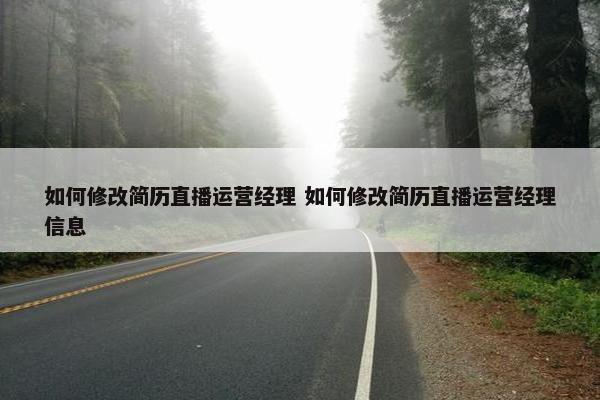 如何修改简历直播运营经理 如何修改简历直播运营经理信息