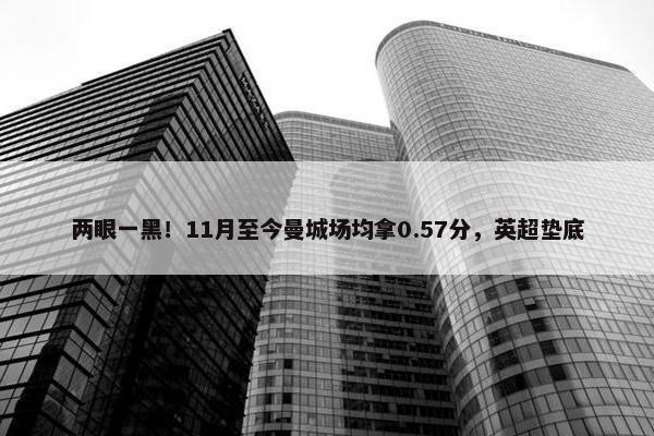 两眼一黑！11月至今曼城场均拿0.57分，英超垫底