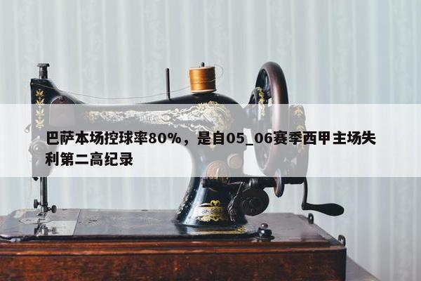 巴萨本场控球率80%，是自05_06赛季西甲主场失利第二高纪录