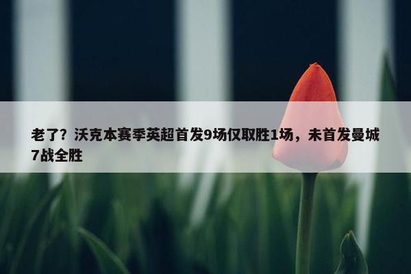 老了？沃克本赛季英超首发9场仅取胜1场，未首发曼城7战全胜