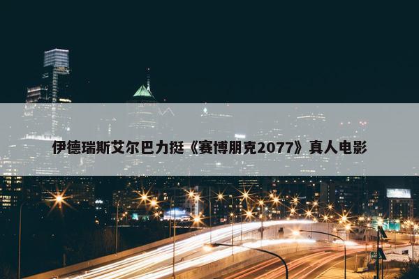 伊德瑞斯艾尔巴力挺《赛博朋克2077》真人电影