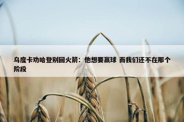 乌度卡劝哈登别回火箭：他想要赢球 而我们还不在那个阶段