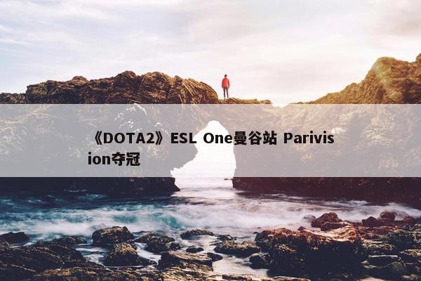 《DOTA2》ESL One曼谷站 Parivision夺冠