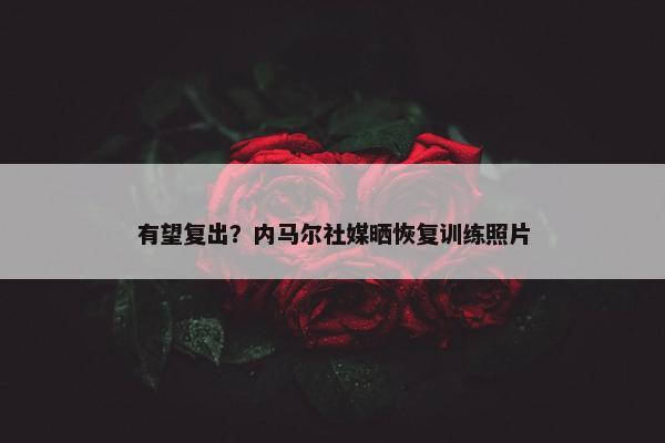 有望复出？内马尔社媒晒恢复训练照片