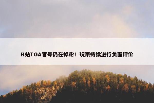 B站TGA官号仍在掉粉！玩家持续进行负面评价