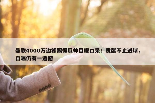 曼联4000万边锋踢得瓜帅目瞪口呆！贡献不止进球，自曝仍有一遗憾