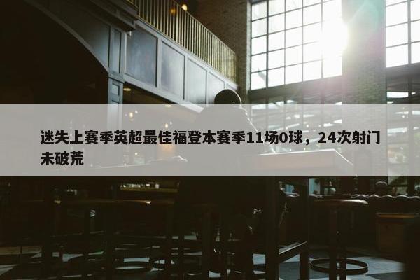 迷失上赛季英超最佳福登本赛季11场0球，24次射门未破荒