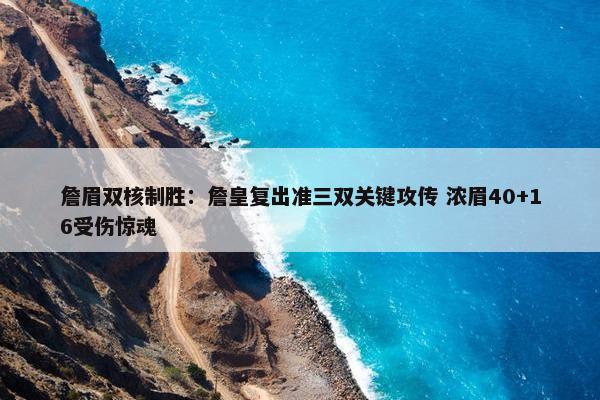 詹眉双核制胜：詹皇复出准三双关键攻传 浓眉40+16受伤惊魂