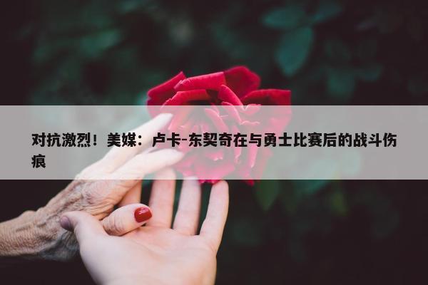 对抗激烈！美媒：卢卡-东契奇在与勇士比赛后的战斗伤痕