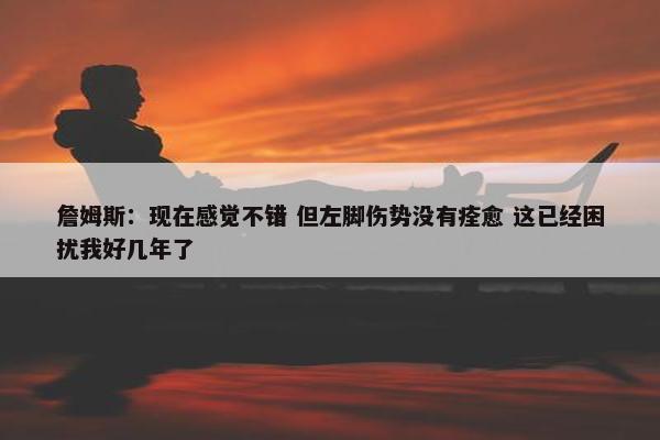 詹姆斯：现在感觉不错 但左脚伤势没有痊愈 这已经困扰我好几年了