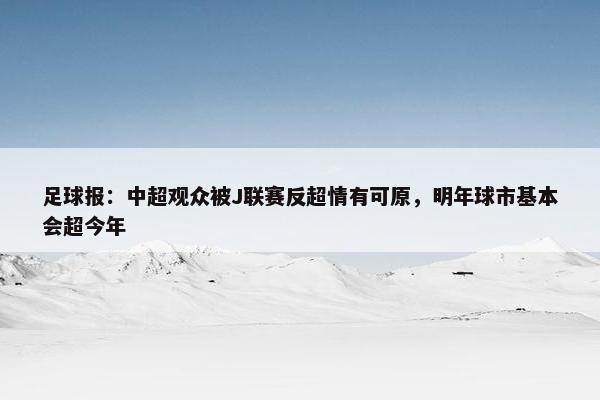 足球报：中超观众被J联赛反超情有可原，明年球市基本会超今年