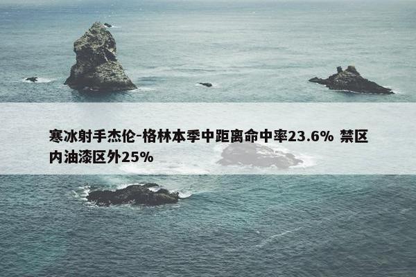 寒冰射手杰伦-格林本季中距离命中率23.6% 禁区内油漆区外25%