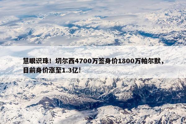 慧眼识珠！切尔西4700万签身价1800万帕尔默，目前身价涨至1.3亿!