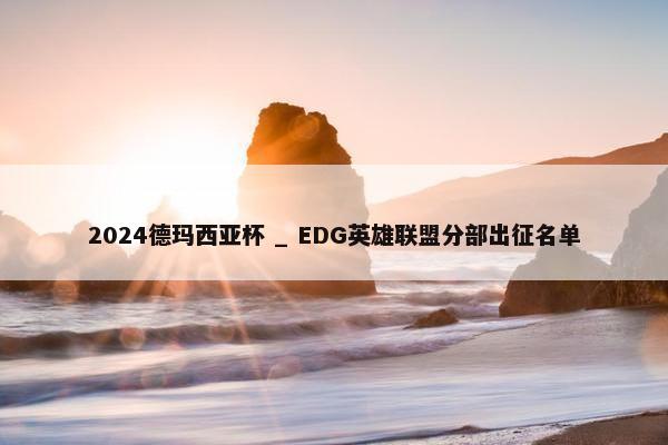 2024德玛西亚杯 _ EDG英雄联盟分部出征名单