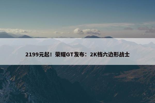 2199元起！荣耀GT发布：2K档六边形战士