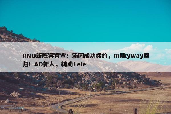 RNG新阵容官宣！汤圆成功续约，milkyway回归！AD新人，辅助Lele