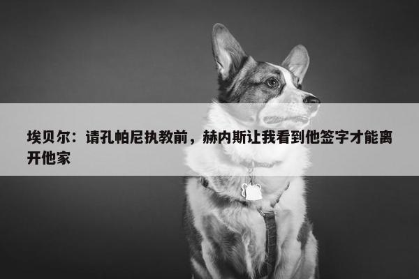 埃贝尔：请孔帕尼执教前，赫内斯让我看到他签字才能离开他家