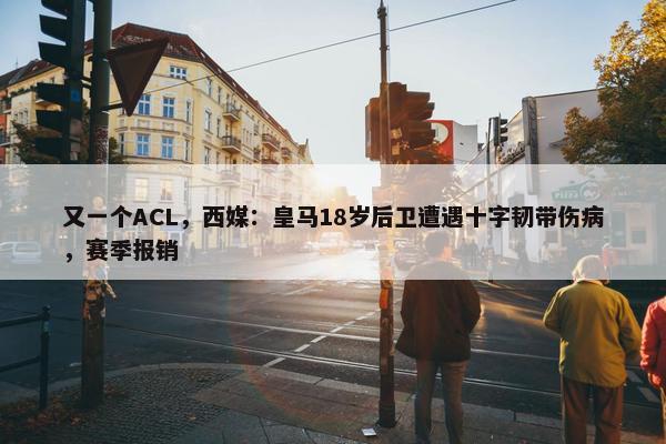 又一个ACL，西媒：皇马18岁后卫遭遇十字韧带伤病，赛季报销