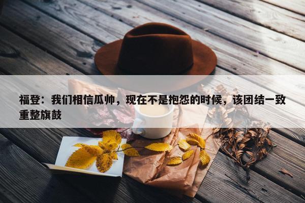 福登：我们相信瓜帅，现在不是抱怨的时候，该团结一致重整旗鼓