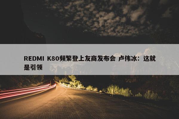 REDMI K80频繁登上友商发布会 卢伟冰：这就是引领