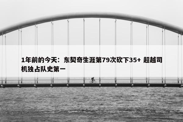 1年前的今天：东契奇生涯第79次砍下35+ 超越司机独占队史第一