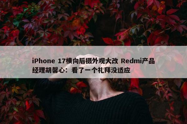 iPhone 17横向后摄外观大改 Redmi产品经理胡馨心：看了一个礼拜没适应