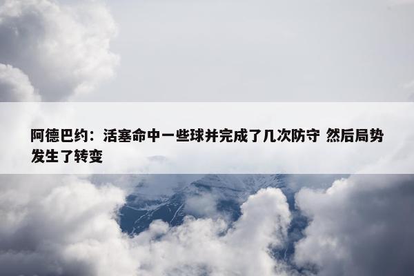 阿德巴约：活塞命中一些球并完成了几次防守 然后局势发生了转变