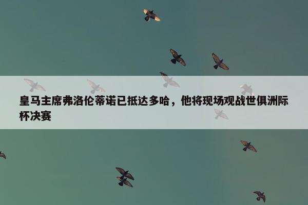 皇马主席弗洛伦蒂诺已抵达多哈，他将现场观战世俱洲际杯决赛