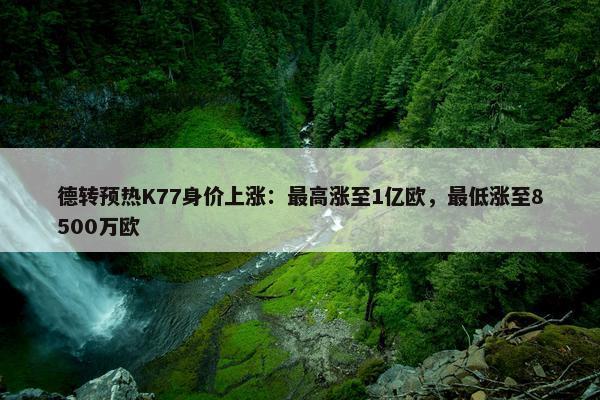 德转预热K77身价上涨：最高涨至1亿欧，最低涨至8500万欧