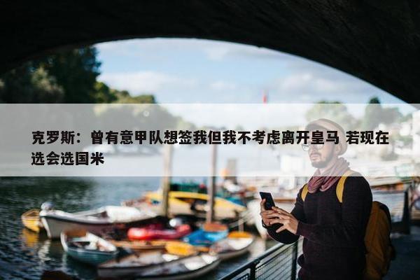 克罗斯：曾有意甲队想签我但我不考虑离开皇马 若现在选会选国米