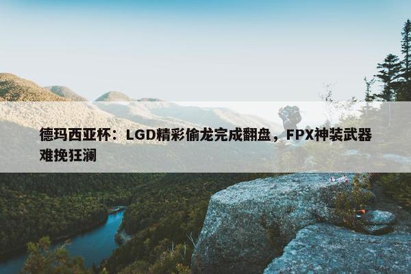 德玛西亚杯：LGD精彩偷龙完成翻盘，FPX神装武器难挽狂澜