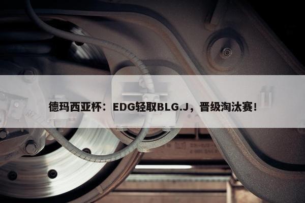 德玛西亚杯：EDG轻取BLG.J，晋级淘汰赛！